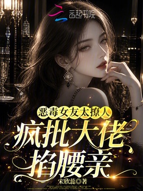 恶毒女友太撩人,疯批大佬掐腰亲在线阅读