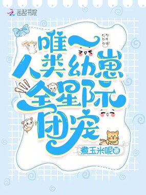 唯一人类幼崽！全星际团宠在线阅读