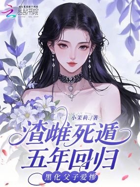 渣雌死遁五年回归，黑化父子爱惨在线阅读