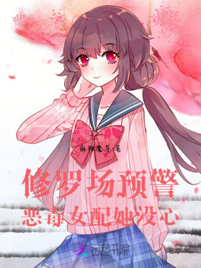 修罗场预警，恶毒女配她没心在线阅读