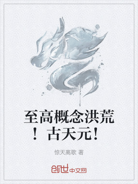 至高概念洪荒!古天元!在线阅读
