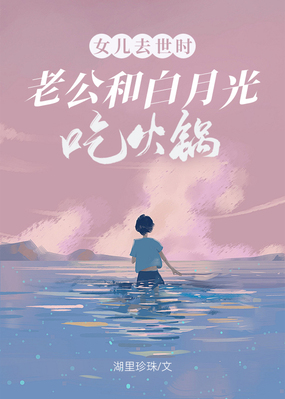 女儿去世时，老公和白月光吃火锅在线阅读