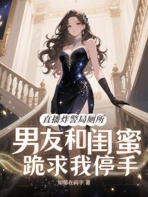 直播炸警局廁所，男友和閨蜜跪求我停手