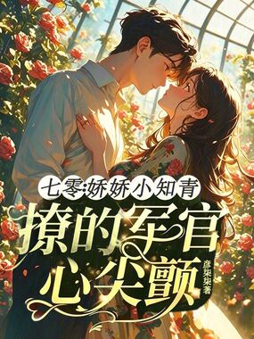 七零：娇娇小知青撩的军官心尖颤在线阅读