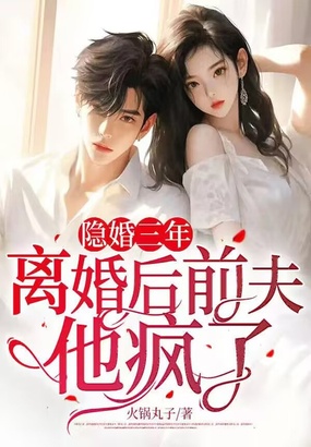 隐婚三年，离婚后前夫他疯了在线阅读