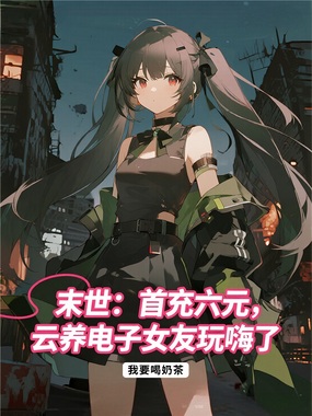 末世：首充六元，云养电子女友玩嗨了在线阅读