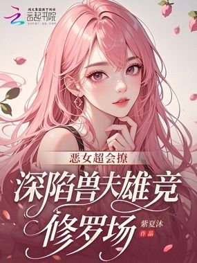 恶女超会撩，深陷兽夫雄竞修罗场在线阅读