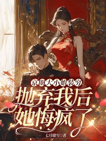 京圈大小姐裝窮拋棄我后，她悔瘋了