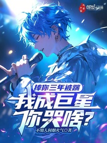 捧你三年被踹,我成巨星你哭啥?