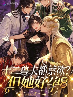 十二兽夫都禁欲？但她好孕，难绷在线阅读