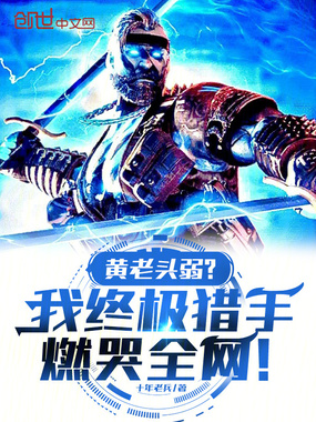 黄老头弱？我终极猎手燃哭全网！在线阅读