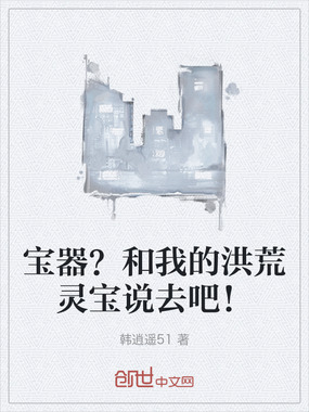 宝器？和我的洪荒灵宝说去吧！在线阅读