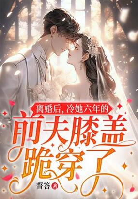 离婚后，冷她六年的前夫膝盖跪穿了在线阅读