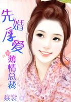 薄情總裁先婚厚愛在線閱讀