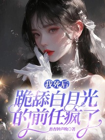 我死后，跪舔白月光的前任瘋了