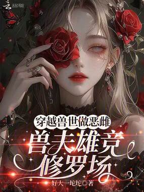 穿越兽世做恶雌，兽夫雄竞修罗场在线阅读