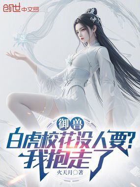 御兽：白虎校花没人要？我抱走了在线阅读