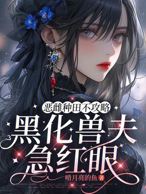 恶雌种田不攻略,黑化兽夫急红眼在线阅读