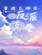 穿進乙游后，假反派真卷不動了！在線閱讀