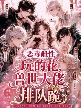恶毒雌性玩的花，兽世大佬排队跪在线阅读
