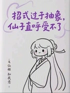 招式过于抽象,仙子直呼受不了在线阅读