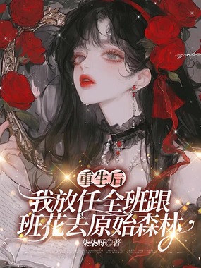 重生后,我放任全班跟班花去原始森林在线阅读