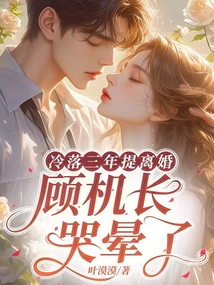 冷落三年提離婚,顧機(jī)長(zhǎng)哭暈了