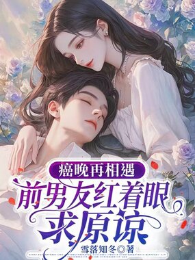 癌晚再相遇,前男友红着眼求原谅最新章节全文无弹窗在线阅读-QQ阅读都市男生网