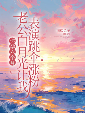 怀孕六个月，老公白月光让我表演跳伞涨粉在线阅读