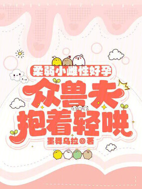 柔弱小雌性好孕，众兽夫抱着轻哄在线阅读