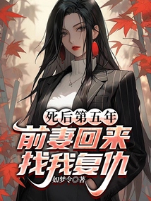 死后第五年,前妻回来找我复仇最新章节全文无弹窗在线阅读-QQ阅读男生中文历史网
