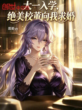 大一入学，绝美校董向我求婚在线阅读