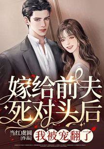 嫁給前夫死對頭后，我被寵翻了