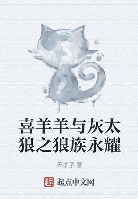 喜羊羊与灰太狼之狼族永耀最新章节全文无弹窗在线阅读-QQ阅读女生中文现言网