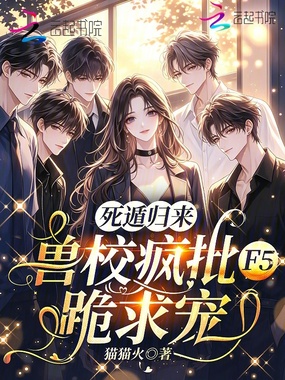 死遁归来，兽校疯批F5跪求宠在线阅读