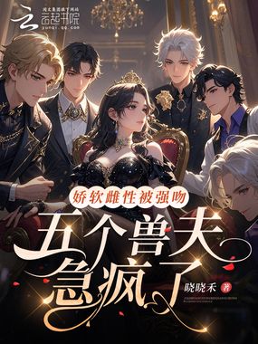娇软雌性被强吻？五个兽夫急疯了在线阅读
