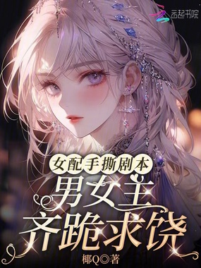 女配手撕剧本，男女主齐跪求饶在线阅读