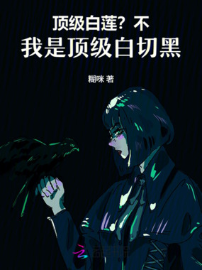 顶级白莲？不，我是顶级白切黑在线阅读