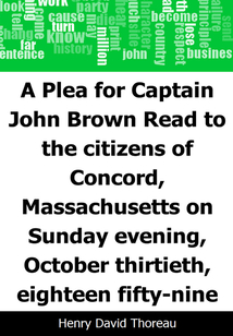 A Plea for Captain John Brown: Read to the citizens of Concord, Massachusetts on Sunday evening, October thirtieth, eighteen fifty-nine