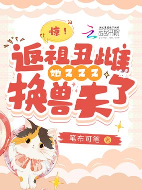 惊!返祖丑雌她又又又换兽夫了在线阅读