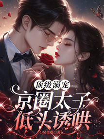 頂級溺寵,，京圈太子低頭誘哄