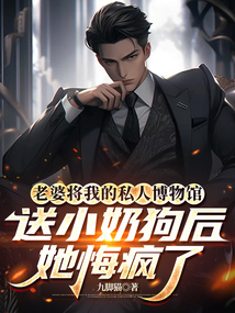 老婆將我的私人博物館送小奶狗后，她悔瘋了