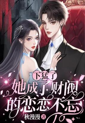 下猛了,她成了财阀的恋恋不忘在线阅读