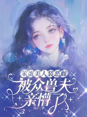 笨蛋美人装恶雌,被众兽夫亲懵了在线阅读
