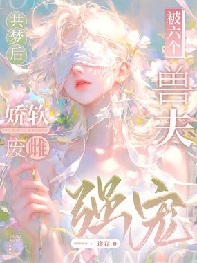 共梦后，娇软废雌被六个兽夫强宠在线阅读