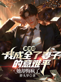 重生后我成全了妻子的意難平，她卻悔瘋了