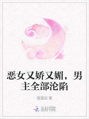 恶女又娇又媚，男主全部沦陷在线阅读