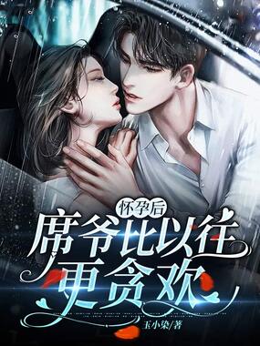 怀孕后，席爷比以往更贪欢在线阅读