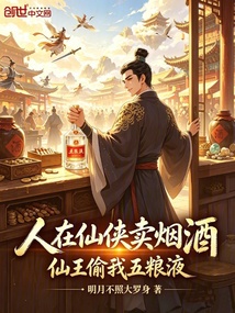 人在仙侠卖烟酒,仙王偷我五粮液在线阅读