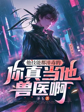 他技能都淬毒的，你真当他兽医啊在线阅读